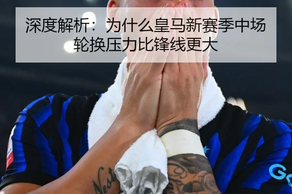深度解析：为什么皇马新赛季中场轮换压力比锋线更大