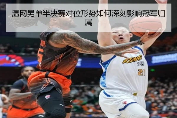 温网男单半决赛对位形势如何深刻影响冠军归属